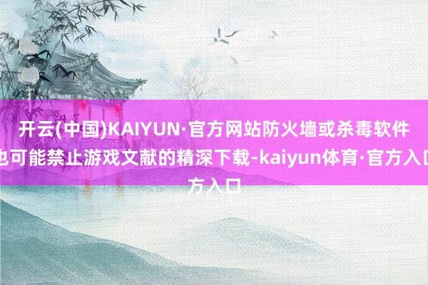 开云(中国)KAIYUN·官方网站防火墙或杀毒软件也可能禁止游戏文献的精深下载-kaiyun体育·官方入口