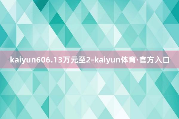 kaiyun606.13万元至2-kaiyun体育·官方入口