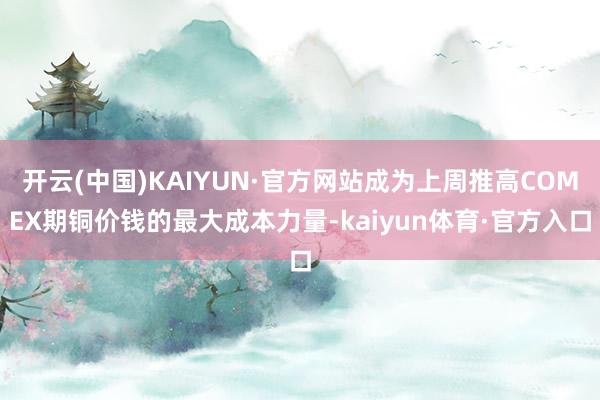 开云(中国)KAIYUN·官方网站成为上周推高COMEX期铜价钱的最大成本力量-kaiyun体育·官方入口