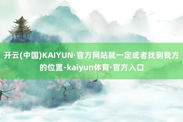 开云(中国)KAIYUN·官方网站就一定或者找到我方的位置-kaiyun体育·官方入口