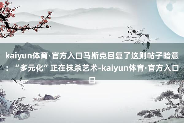 kaiyun体育·官方入口马斯克回复了这则帖子暗意：“多元化”正在抹杀艺术-kaiyun体育·官方入口