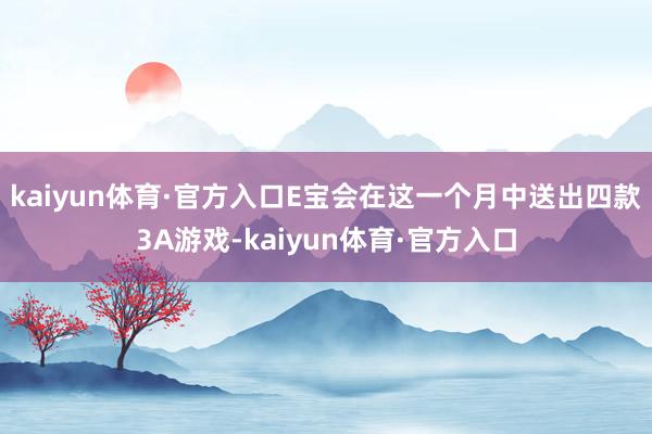 kaiyun体育·官方入口E宝会在这一个月中送出四款3A游戏-kaiyun体育·官方入口