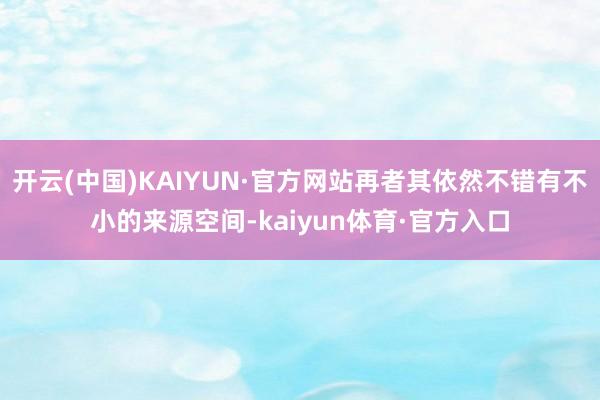 开云(中国)KAIYUN·官方网站再者其依然不错有不小的来源空间-kaiyun体育·官方入口