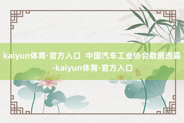 kaiyun体育·官方入口  中国汽车工业协会数据透露-kaiyun体育·官方入口