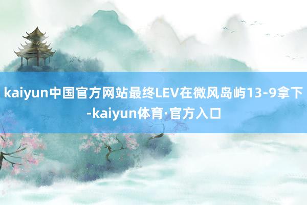 kaiyun中国官方网站最终LEV在微风岛屿13-9拿下-kaiyun体育·官方入口