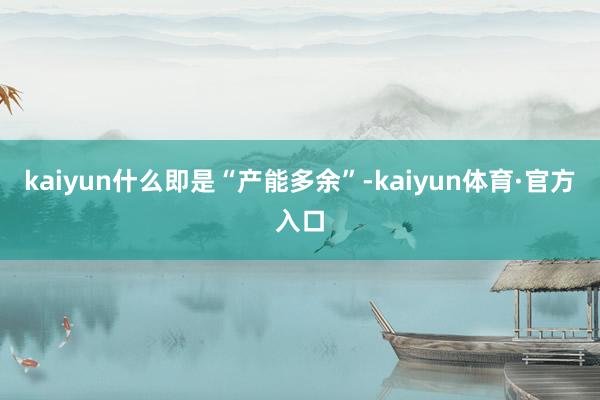 kaiyun什么即是“产能多余”-kaiyun体育·官方入口