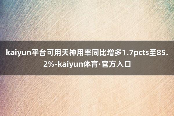 kaiyun平台可用天神用率同比增多1.7pcts至85.2%-kaiyun体育·官方入口