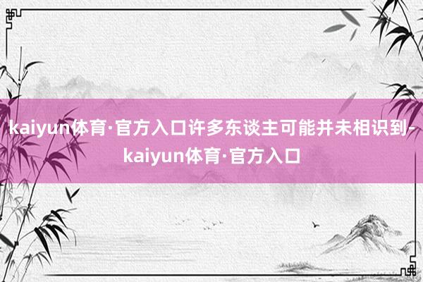 kaiyun体育·官方入口许多东谈主可能并未相识到-kaiyun体育·官方入口