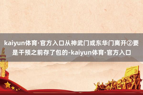 kaiyun体育·官方入口从神武门或东华门离开②要是干预之前存了包的-kaiyun体育·官方入口