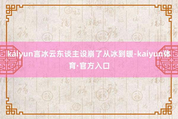 kaiyun言冰云东谈主设崩了从冰到暖-kaiyun体育·官方入口