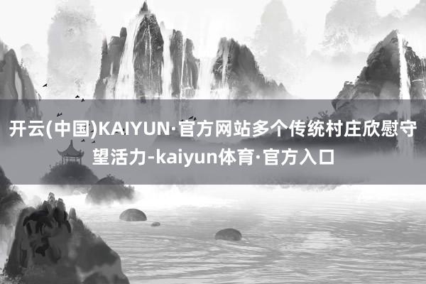 开云(中国)KAIYUN·官方网站多个传统村庄欣慰守望活力-kaiyun体育·官方入口