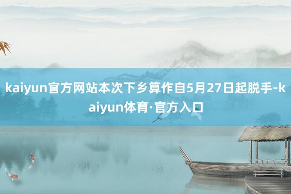 kaiyun官方网站本次下乡算作自5月27日起脱手-kaiyun体育·官方入口