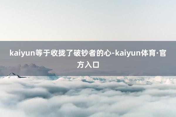 kaiyun等于收拢了破钞者的心-kaiyun体育·官方入口