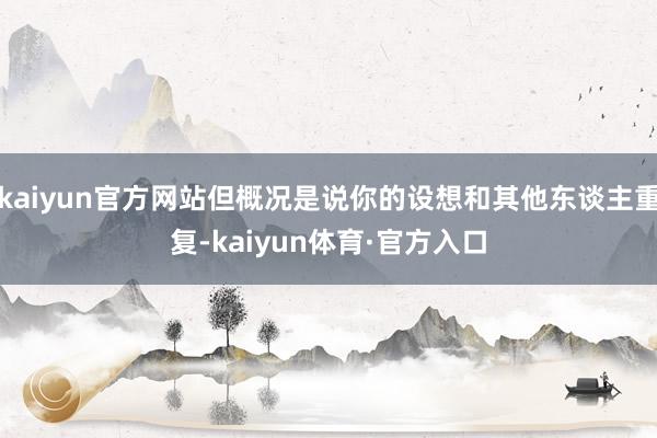 kaiyun官方网站但概况是说你的设想和其他东谈主重复-kaiyun体育·官方入口