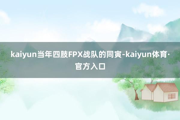 kaiyun当年四肢FPX战队的同寅-kaiyun体育·官方入口