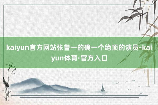 kaiyun官方网站张鲁一的确一个绝顶的演员-kaiyun体育·官方入口