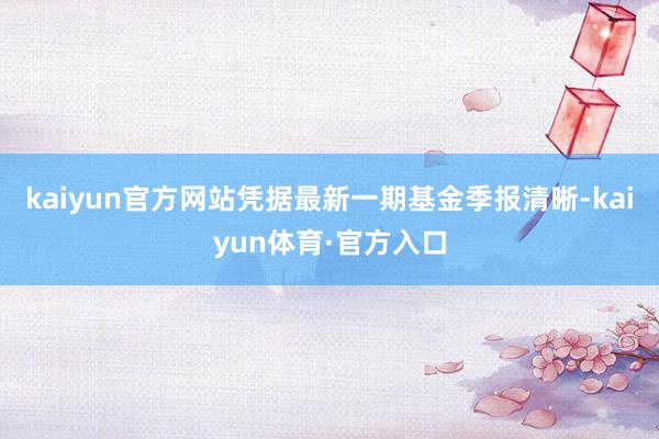 kaiyun官方网站凭据最新一期基金季报清晰-kaiyun体育·官方入口