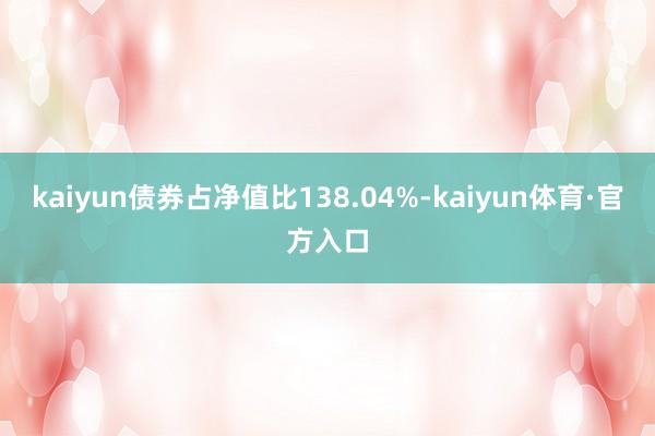 kaiyun债券占净值比138.04%-kaiyun体育·官方入口