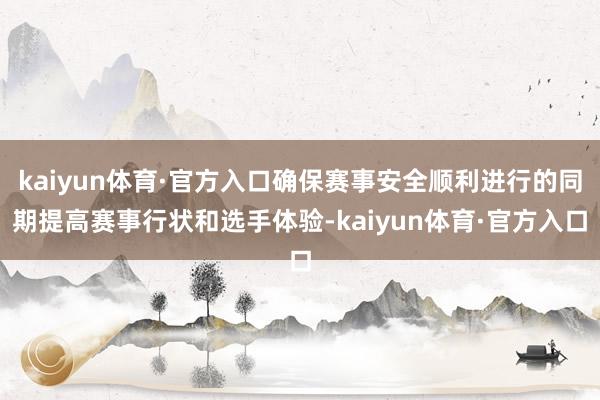 kaiyun体育·官方入口确保赛事安全顺利进行的同期提高赛事行状和选手体验-kaiyun体育·官方入口