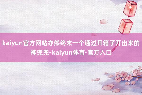 kaiyun官方网站亦然终末一个通过开箱子开出来的神兜兜-kaiyun体育·官方入口