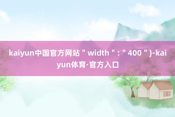 kaiyun中国官方网站＂width＂:＂400＂}-kaiyun体育·官方入口