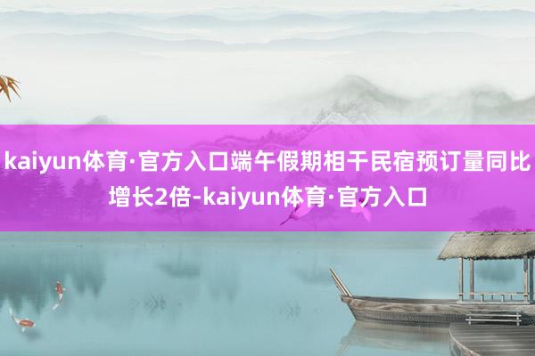 kaiyun体育·官方入口端午假期相干民宿预订量同比增长2倍-kaiyun体育·官方入口