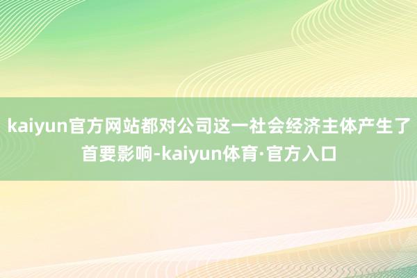 kaiyun官方网站都对公司这一社会经济主体产生了首要影响-kaiyun体育·官方入口