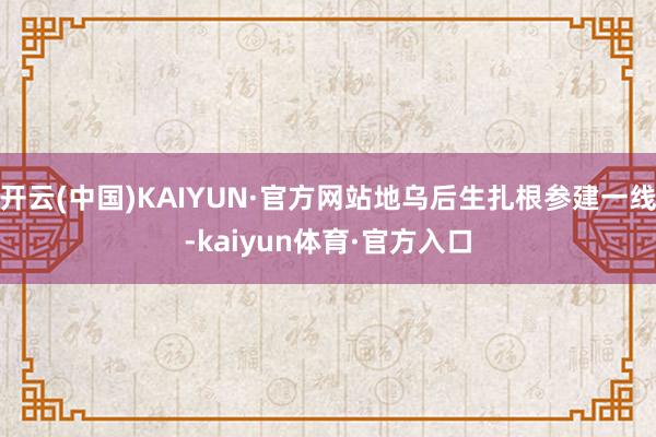 开云(中国)KAIYUN·官方网站地乌后生扎根参建一线-kaiyun体育·官方入口