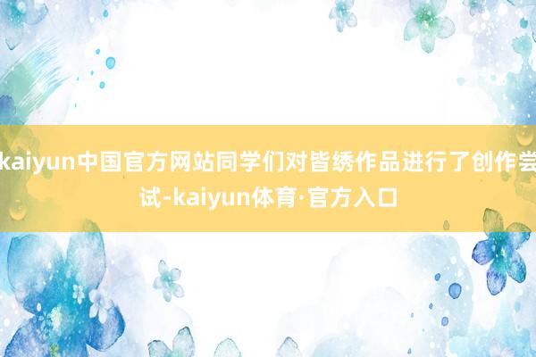 kaiyun中国官方网站同学们对皆绣作品进行了创作尝试-kaiyun体育·官方入口