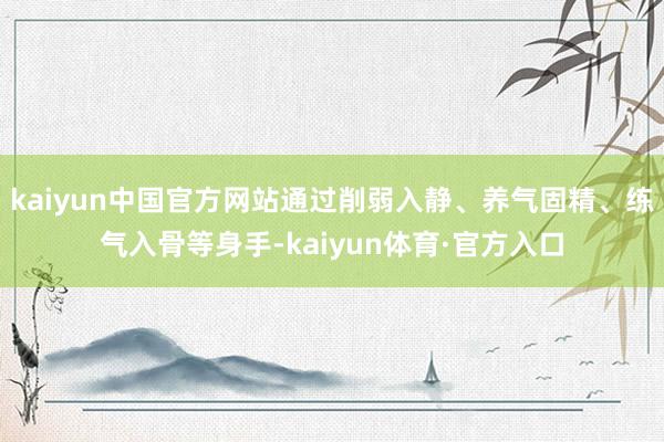 kaiyun中国官方网站通过削弱入静、养气固精、练气入骨等身手-kaiyun体育·官方入口