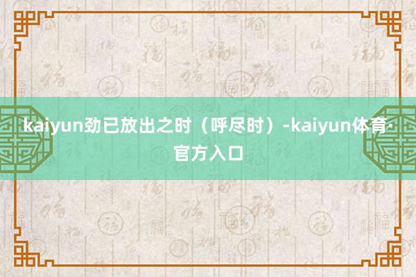 kaiyun劲已放出之时（呼尽时）-kaiyun体育·官方入口