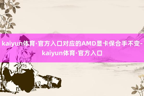 kaiyun体育·官方入口对应的AMD显卡保合手不变-kaiyun体育·官方入口