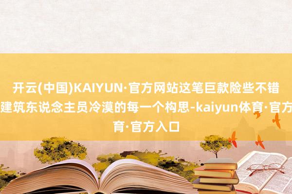 开云(中国)KAIYUN·官方网站这笔巨款险些不错原意建筑东说念主员冷漠的每一个构思-kaiyun体育·官方入口