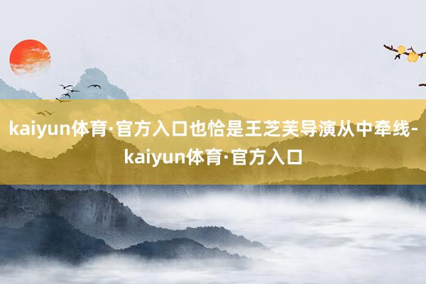 kaiyun体育·官方入口也恰是王芝芙导演从中牵线-kaiyun体育·官方入口