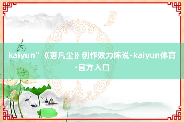 kaiyun”《落凡尘》创作效力陈说-kaiyun体育·官方入口