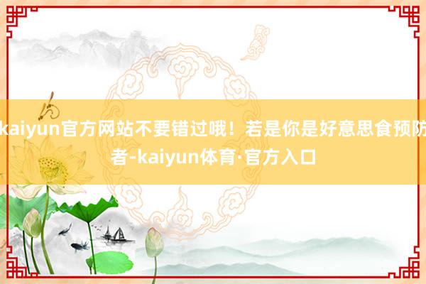 kaiyun官方网站不要错过哦！若是你是好意思食预防者-kaiyun体育·官方入口