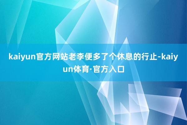 kaiyun官方网站老李便多了个休息的行止-kaiyun体育·官方入口