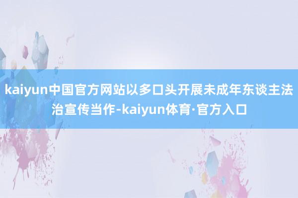 kaiyun中国官方网站以多口头开展未成年东谈主法治宣传当作-kaiyun体育·官方入口