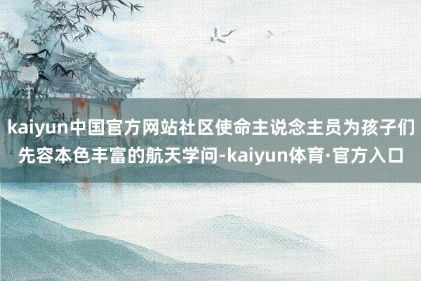 kaiyun中国官方网站社区使命主说念主员为孩子们先容本色丰富的航天学问-kaiyun体育·官方入口