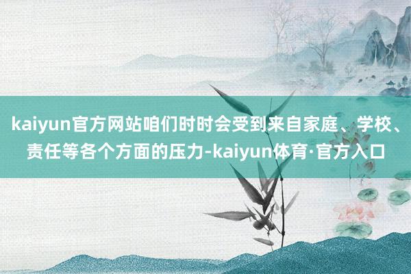 kaiyun官方网站咱们时时会受到来自家庭、学校、责任等各个方面的压力-kaiyun体育·官方入口