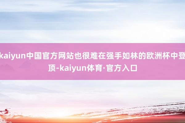 kaiyun中国官方网站也很难在强手如林的欧洲杯中登顶-kaiyun体育·官方入口