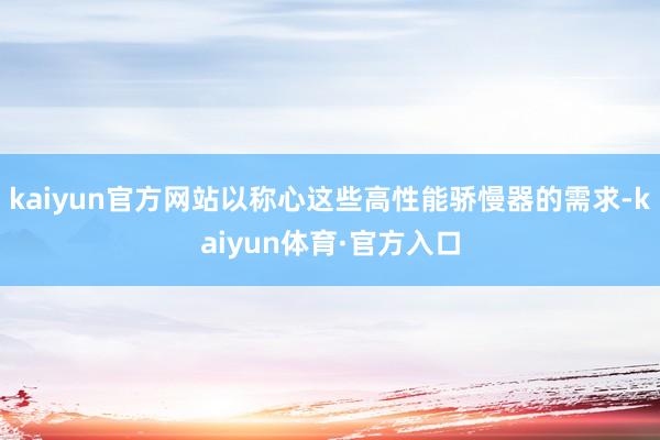 kaiyun官方网站以称心这些高性能骄慢器的需求-kaiyun体育·官方入口