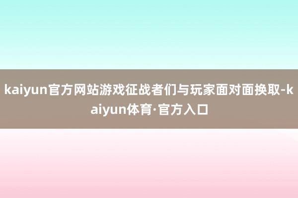 kaiyun官方网站游戏征战者们与玩家面对面换取-kaiyun体育·官方入口