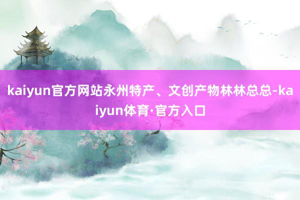 kaiyun官方网站永州特产、文创产物林林总总-kaiyun体育·官方入口