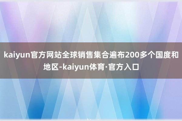 kaiyun官方网站全球销售集合遍布200多个国度和地区-kaiyun体育·官方入口