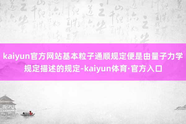 kaiyun官方网站基本粒子通顺规定便是由量子力学规定描述的规定-kaiyun体育·官方入口