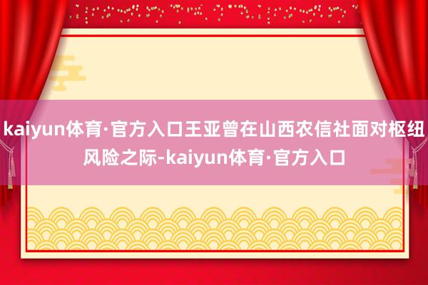 kaiyun体育·官方入口王亚曾在山西农信社面对枢纽风险之际-kaiyun体育·官方入口