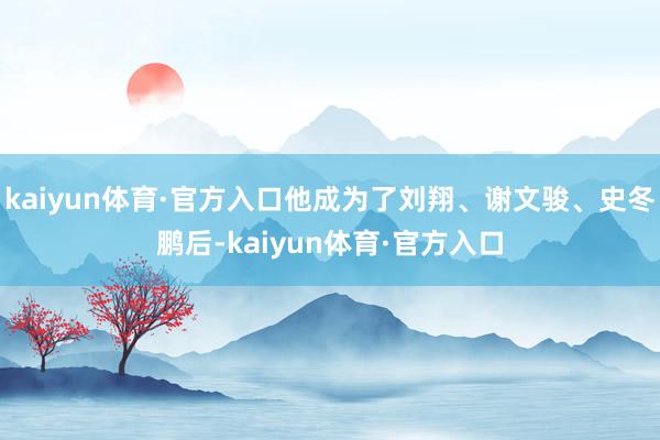 kaiyun体育·官方入口他成为了刘翔、谢文骏、史冬鹏后-kaiyun体育·官方入口