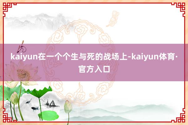 kaiyun在一个个生与死的战场上-kaiyun体育·官方入口