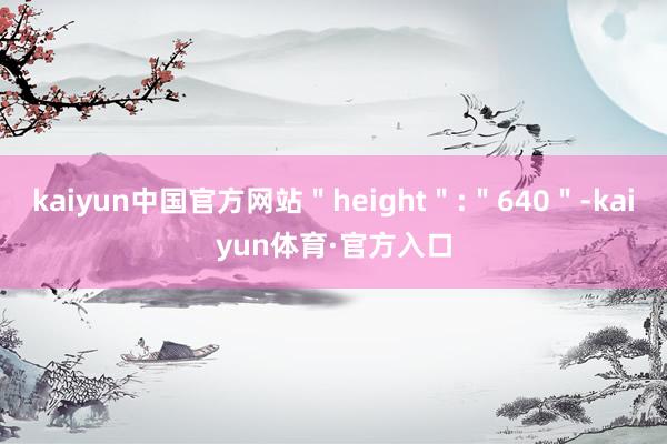 kaiyun中国官方网站＂height＂:＂640＂-kaiyun体育·官方入口